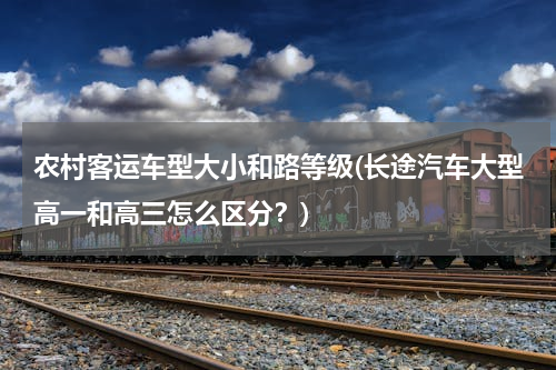 农村客运车型大小和路等级(长途汽车大型高一和高三怎么区分？)