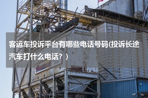客运车投诉平台有哪些电话号码(投诉长途汽车打什么电话？)
