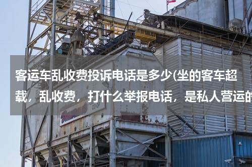 客运车乱收费投诉电话是多少(坐的客车超载，乱收费，打什么举报电话，是私人营运的)