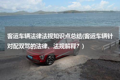 客运车辆法律法规知识点总结(客运车辆针对配双驾的法律、法规解释？)