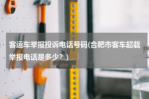 客运车举报投诉电话号码(合肥市客车超载举报电话是多少？)
