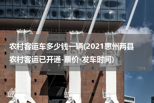 农村客运车多少钱一辆(2021惠州两县农村客运已开通-票价-发车时间)