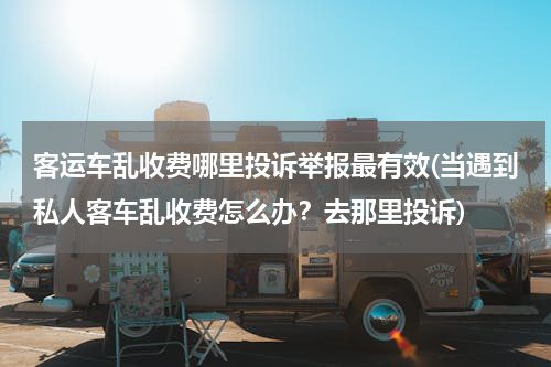 客运车乱收费哪里投诉举报最有效(当遇到私人客车乱收费怎么办？去那里投诉)