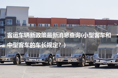 客运车辆新政策最新消息查询(小型客车和中型客车的车长规定？)