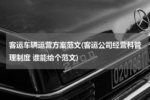 客运车辆运营方案范文(客运公司经营科管理制度 谁能给个范文)