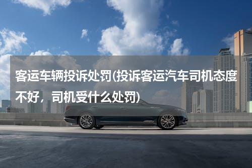 客运车辆投诉处罚(投诉客运汽车司机态度不好，司机受什么处罚)