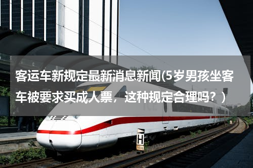 客运车新规定最新消息新闻(5岁男孩坐客车被要求买成人票，这种规定合理吗？)