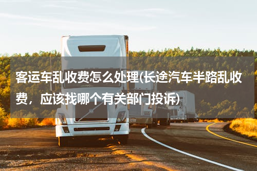 客运车乱收费怎么处理(长途汽车半路乱收费，应该找哪个有关部门投诉)