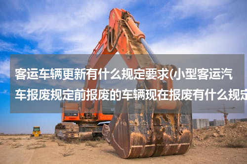 客运车辆更新有什么规定要求(小型客运汽车报废规定前报废的车辆现在报废有什么规定)