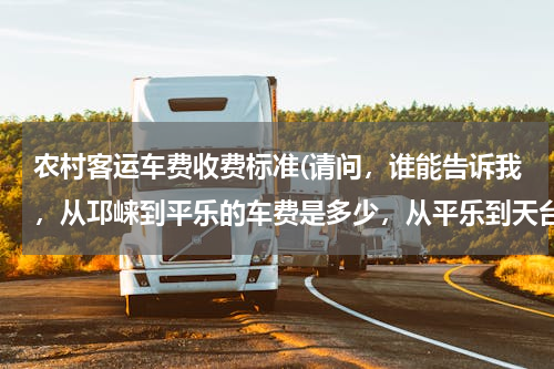 农村客运车费收费标准(请问，谁能告诉我，从邛崃到平乐的车费是多少，从平乐到天台山的车费又是多少，如何坐车去，还有就是天...)