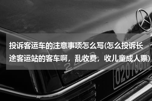 投诉客运车的注意事项怎么写(怎么投诉长途客运站的客车啊，乱收费，收儿童成人票)