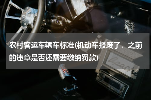 农村客运车辆车标准(机动车报废了，之前的违章是否还需要缴纳罚款)