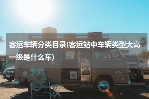 客运车辆分类目录(客运站中车辆类型大高一级是什么车)