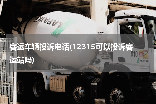 客运车辆投诉电话(12315可以投诉客运站吗)
