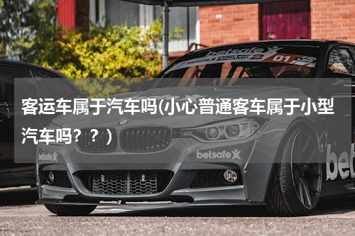 客运车属于汽车吗(小心普通客车属于小型汽车吗？？)