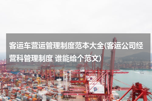 客运车营运管理制度范本大全(客运公司经营科管理制度 谁能给个范文)