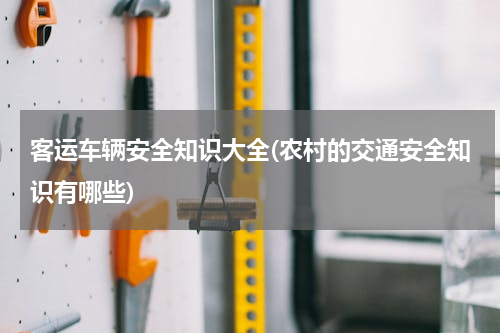 客运车辆安全知识大全(农村的交通安全知识有哪些)