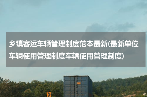 乡镇客运车辆管理制度范本最新(最新单位车辆使用管理制度车辆使用管理制度)