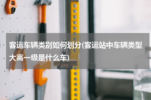客运车辆类别如何划分(客运站中车辆类型大高一级是什么车)
