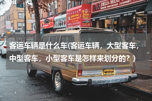客运车辆是什么车(客运车辆，大型客车，中型客车，小型客车是怎样来划分的？)
