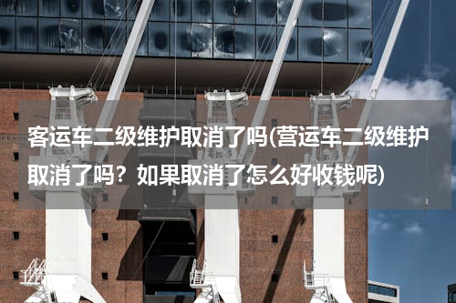 客运车二级维护取消了吗(营运车二级维护取消了吗？如果取消了怎么好收钱呢)