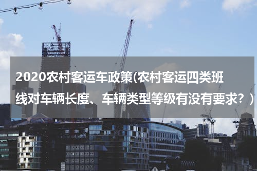 2020农村客运车政策(农村客运四类班线对车辆长度、车辆类型等级有没有要求？)