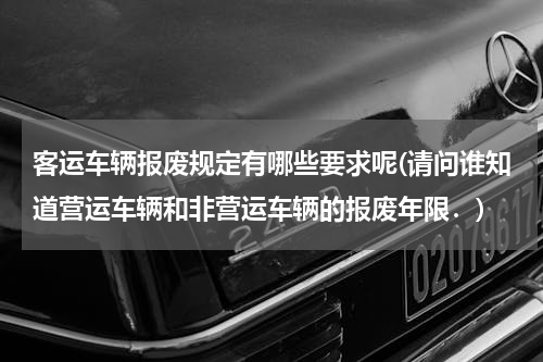 客运车辆报废规定有哪些要求呢(请问谁知道营运车辆和非营运车辆的报废年限．)