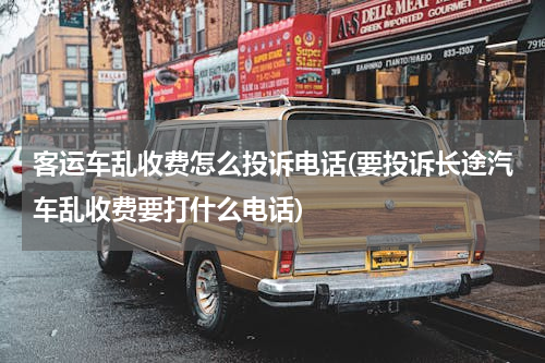 客运车乱收费怎么投诉电话(要投诉长途汽车乱收费要打什么电话)