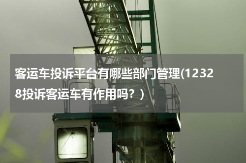 客运车投诉平台有哪些部门管理(12328投诉客运车有作用吗？)
