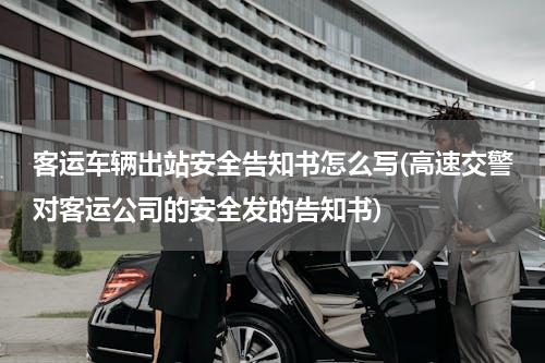 客运车辆出站安全告知书怎么写(高速交警对客运公司的安全发的告知书)