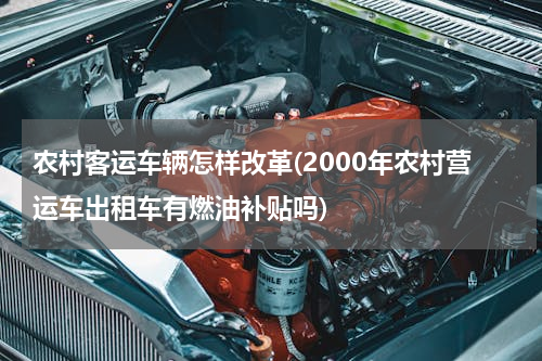 农村客运车辆怎样改革(2000年农村营运车出租车有燃油补贴吗)