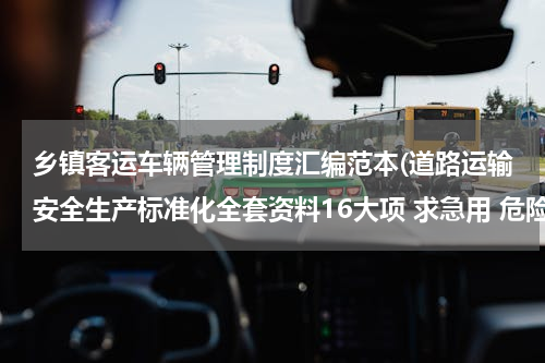 乡镇客运车辆管理制度汇编范本(道路运输安全生产标准化全套资料16大项 求急用 危险品的)