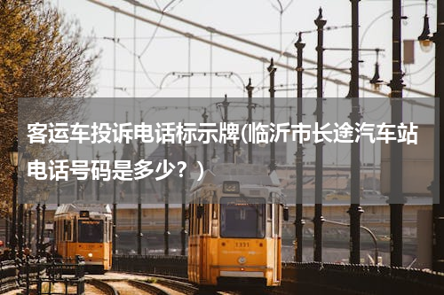 客运车投诉电话标示牌(临沂市长途汽车站电话号码是多少？)