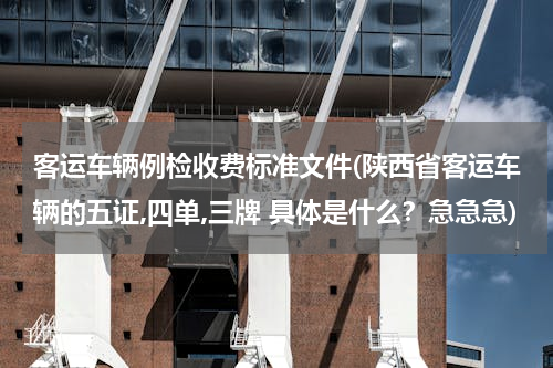 客运车辆例检收费标准文件(陕西省客运车辆的五证,四单,三牌 具体是什么？急急急)