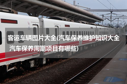 客运车辆图片大全(汽车保养维护知识大全 汽车保养周期项目有哪些)