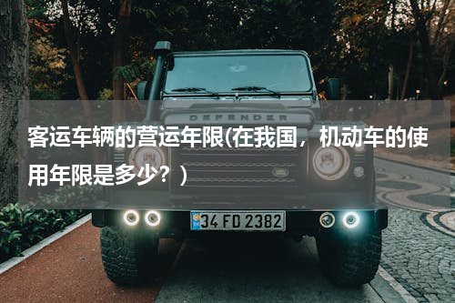 客运车辆的营运年限(在我国，机动车的使用年限是多少？)