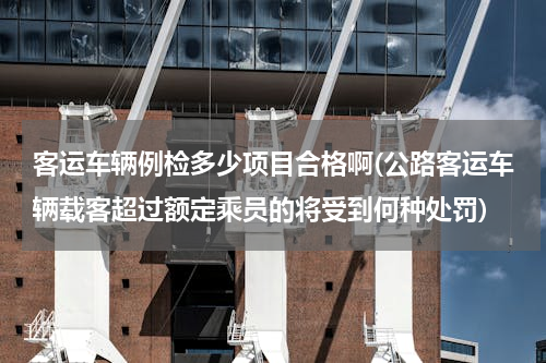 客运车辆例检多少项目合格啊(公路客运车辆载客超过额定乘员的将受到何种处罚)