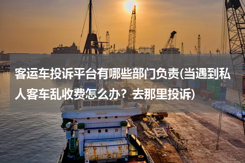 客运车投诉平台有哪些部门负责(当遇到私人客车乱收费怎么办？去那里投诉)