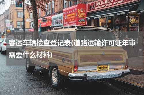 客运车辆检查登记表(道路运输许可证年审需要什么材料)