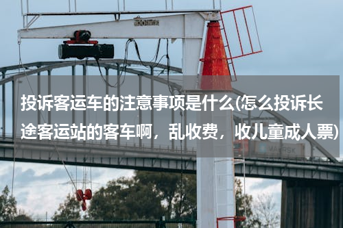 投诉客运车的注意事项是什么(怎么投诉长途客运站的客车啊，乱收费，收儿童成人票)