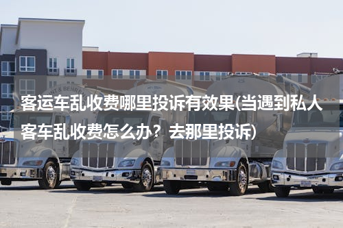 客运车乱收费哪里投诉有效果(当遇到私人客车乱收费怎么办？去那里投诉)