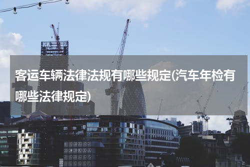 客运车辆法律法规有哪些规定(汽车年检有哪些法律规定)