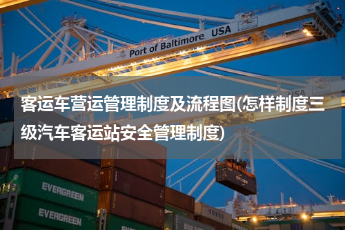客运车营运管理制度及流程图(怎样制度三级汽车客运站安全管理制度)