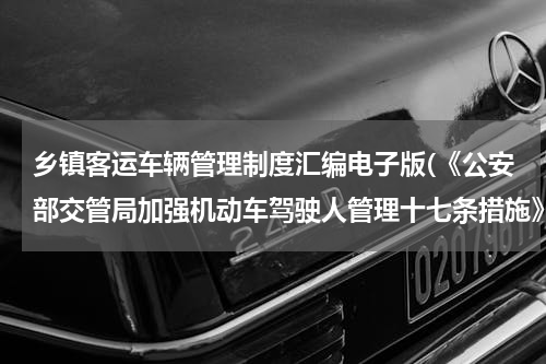 乡镇客运车辆管理制度汇编电子版(《公安部交管局加强机动车驾驶人管理十七条措施》 内容？)