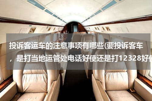 投诉客运车的注意事项有哪些(要投诉客车，是打当地运管处电话好使还是打12328好使)