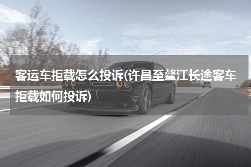 客运车拒载怎么投诉(许昌至鳌江长途客车拒载如何投诉)