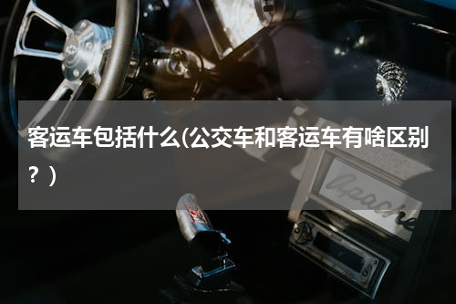 客运车包括什么(公交车和客运车有啥区别？)