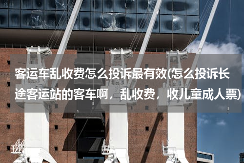 客运车乱收费怎么投诉最有效(怎么投诉长途客运站的客车啊，乱收费，收儿童成人票)
