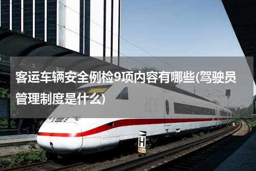 客运车辆安全例检9项内容有哪些(驾驶员管理制度是什么)
