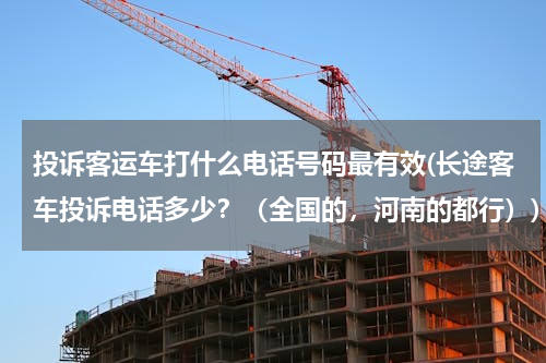 投诉客运车打什么电话号码最有效(长途客车投诉电话多少？（全国的，河南的都行）)